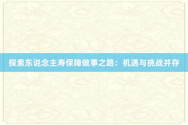 探索东说念主寿保障做事之路：机遇与挑战并存